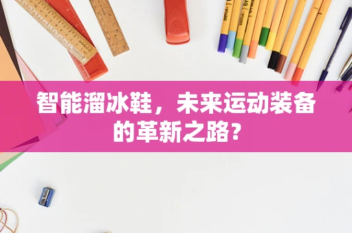 智能溜冰鞋，未来运动装备的革新之路？