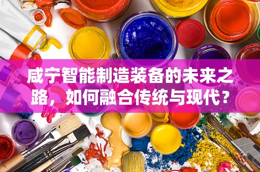 咸宁智能制造装备的未来之路，如何融合传统与现代？