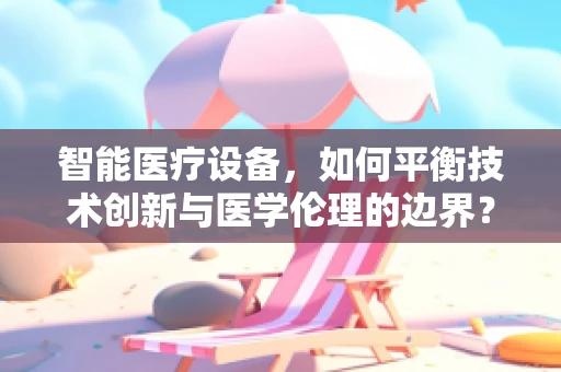 智能医疗设备，如何平衡技术创新与医学伦理的边界？