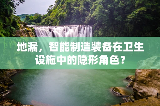 地漏，智能制造装备在卫生设施中的隐形角色？