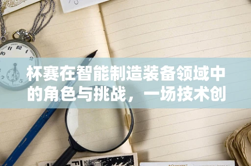 杯赛在智能制造装备领域中的角色与挑战，一场技术创新的马拉松