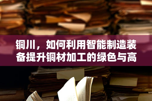 铜川，如何利用智能制造装备提升铜材加工的绿色与高效？