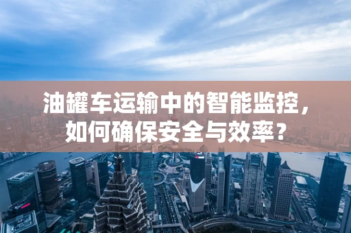 油罐车运输中的智能监控，如何确保安全与效率？