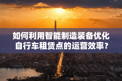 如何利用智能制造装备优化自行车租赁点的运营效率？