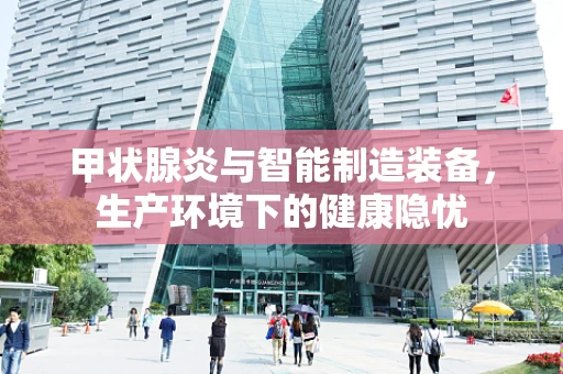 甲状腺炎与智能制造装备，生产环境下的健康隐忧
