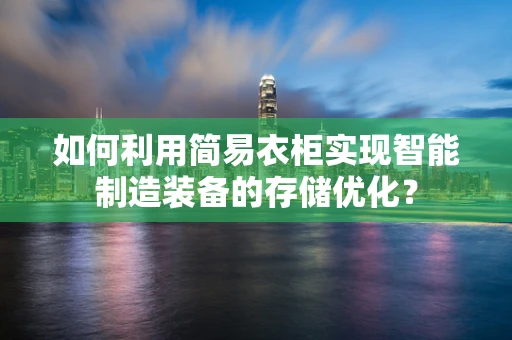 如何利用简易衣柜实现智能制造装备的存储优化？