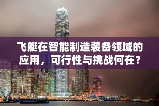 飞艇在智能制造装备领域的应用，可行性与挑战何在？