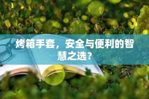 烤箱手套，安全与便利的智慧之选？