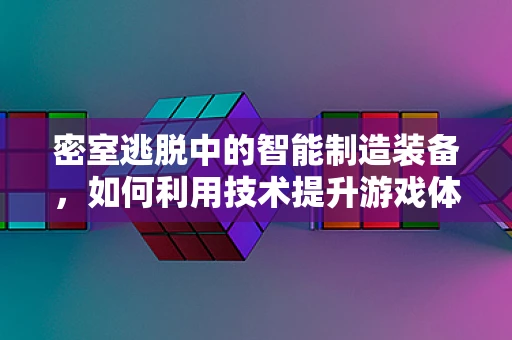 密室逃脱中的智能制造装备，如何利用技术提升游戏体验？