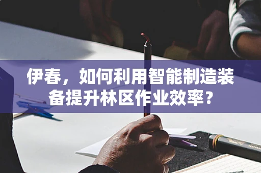 伊春，如何利用智能制造装备提升林区作业效率？