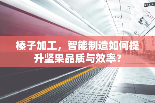 榛子加工，智能制造如何提升坚果品质与效率？