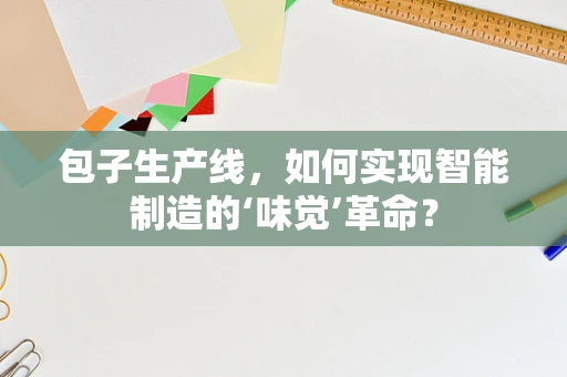 包子生产线，如何实现智能制造的‘味觉’革命？