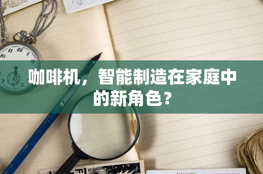 咖啡机，智能制造在家庭中的新角色？