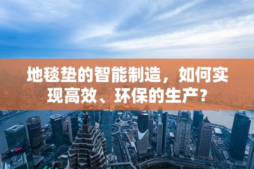 地毯垫的智能制造，如何实现高效、环保的生产？