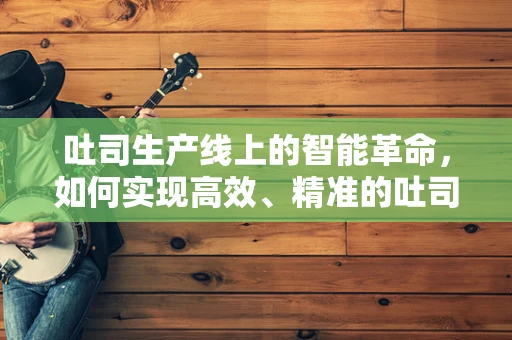 吐司生产线上的智能革命，如何实现高效、精准的吐司切割？