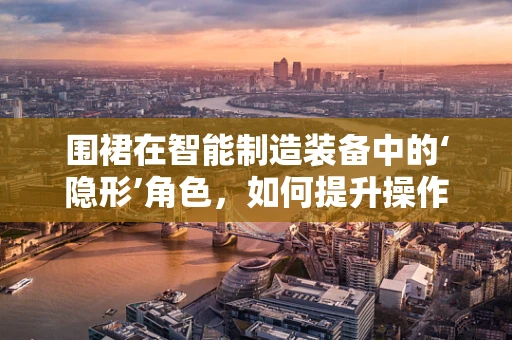 围裙在智能制造装备中的‘隐形’角色，如何提升操作工人的安全与效率？