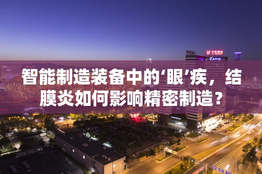 智能制造装备中的‘眼’疾，结膜炎如何影响精密制造？