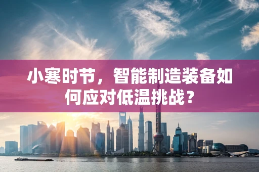小寒时节，智能制造装备如何应对低温挑战？