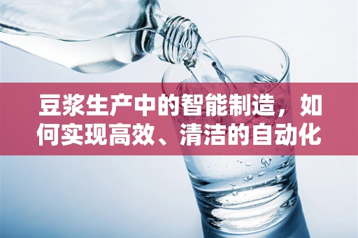 豆浆生产中的智能制造，如何实现高效、清洁的自动化？