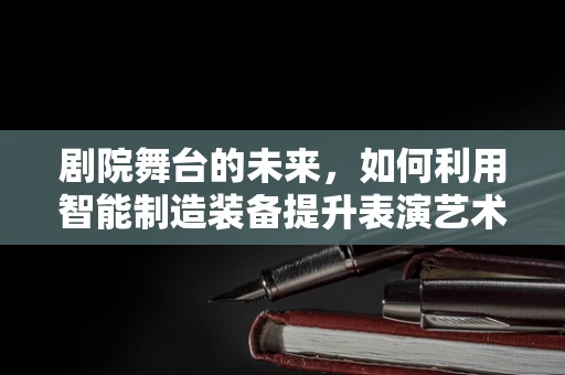 剧院舞台的未来，如何利用智能制造装备提升表演艺术体验？
