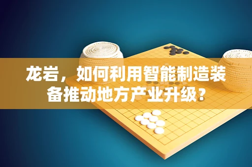 龙岩，如何利用智能制造装备推动地方产业升级？