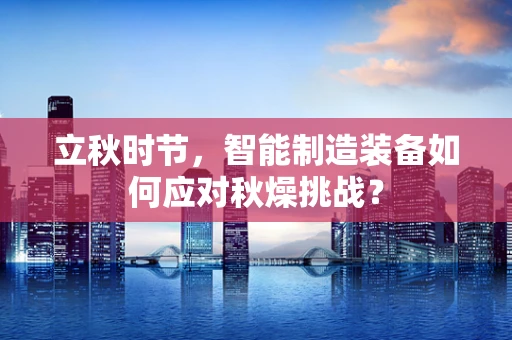 立秋时节，智能制造装备如何应对秋燥挑战？