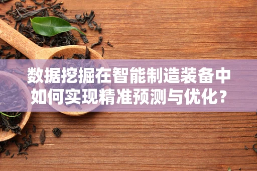 数据挖掘在智能制造装备中如何实现精准预测与优化？