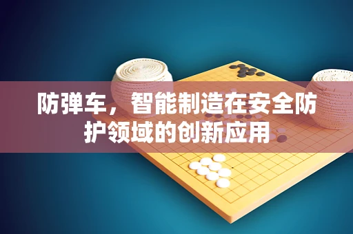 防弹车，智能制造在安全防护领域的创新应用