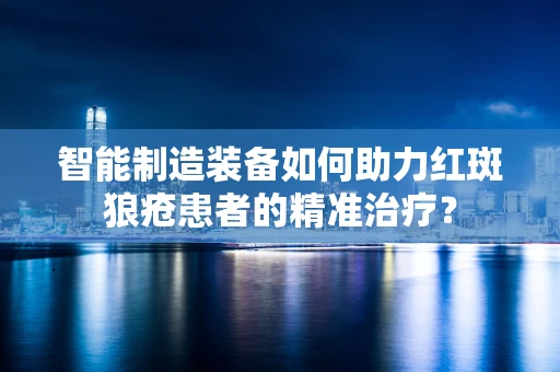 智能制造装备如何助力红斑狼疮患者的精准治疗？