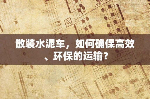 散装水泥车，如何确保高效、环保的运输？