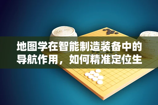 地图学在智能制造装备中的导航作用，如何精准定位生产流程？