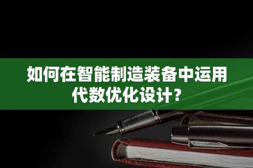 如何在智能制造装备中运用代数优化设计？