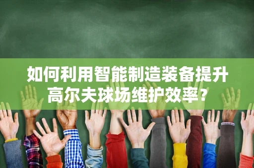 如何利用智能制造装备提升高尔夫球场维护效率？