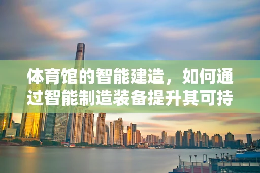 体育馆的智能建造，如何通过智能制造装备提升其可持续性与效率？