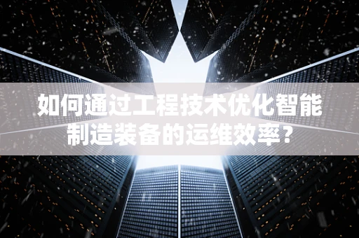 如何通过工程技术优化智能制造装备的运维效率？