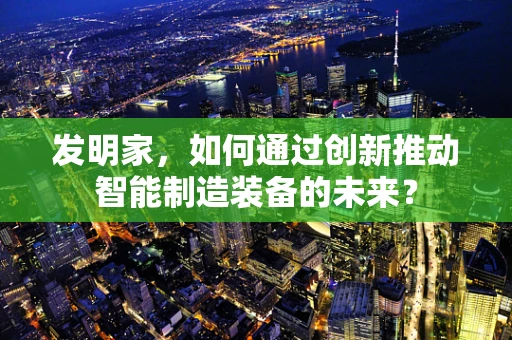 发明家，如何通过创新推动智能制造装备的未来？