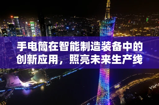 手电筒在智能制造装备中的创新应用，照亮未来生产线的‘明灯’？
