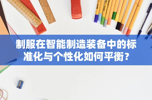 制服在智能制造装备中的标准化与个性化如何平衡？