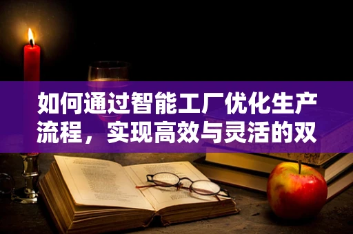 如何通过智能工厂优化生产流程，实现高效与灵活的双重飞跃？