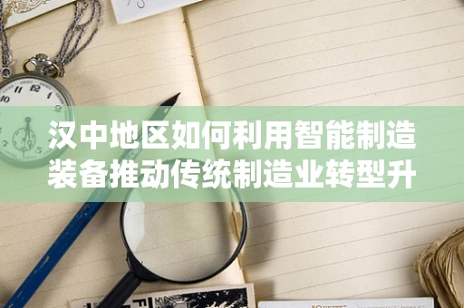 汉中地区如何利用智能制造装备推动传统制造业转型升级？