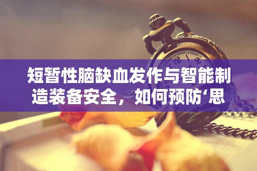 短暂性脑缺血发作与智能制造装备安全，如何预防‘思维空白’？