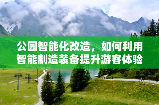 公园智能化改造，如何利用智能制造装备提升游客体验？