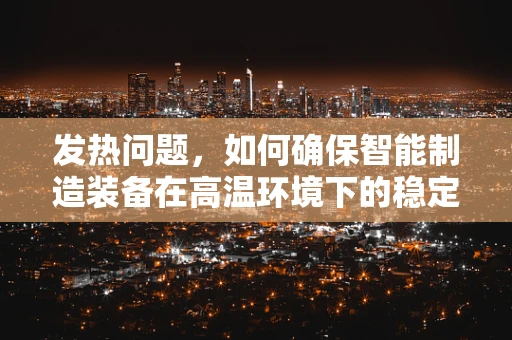 发热问题，如何确保智能制造装备在高温环境下的稳定运行？
