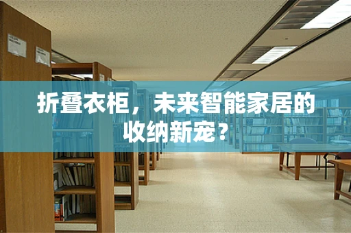 折叠衣柜，未来智能家居的收纳新宠？