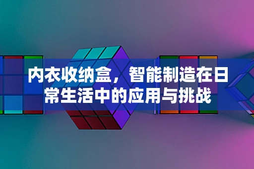 内衣收纳盒，智能制造在日常生活中的应用与挑战