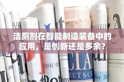 洁厕剂在智能制造装备中的应用，是创新还是多余？