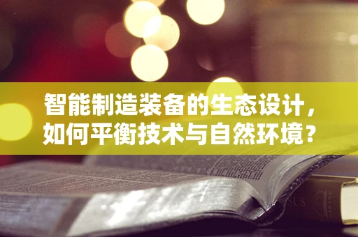 智能制造装备的生态设计，如何平衡技术与自然环境？