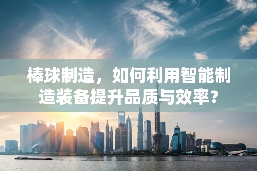 棒球制造，如何利用智能制造装备提升品质与效率？