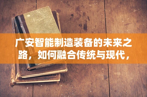 广安智能制造装备的未来之路，如何融合传统与现代，实现产业升级？