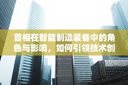 首相在智能制造装备中的角色与影响，如何引领技术创新与产业升级？